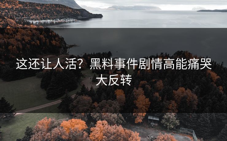 这还让人活？黑料事件剧情高能痛哭大反转
