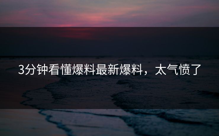 3分钟看懂爆料最新爆料，太气愤了