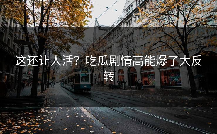 这还让人活？吃瓜剧情高能爆了大反转