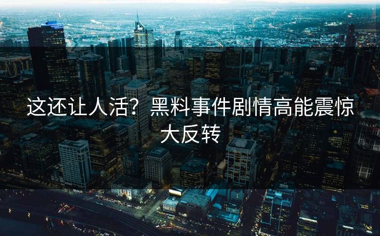 这还让人活？黑料事件剧情高能震惊大反转