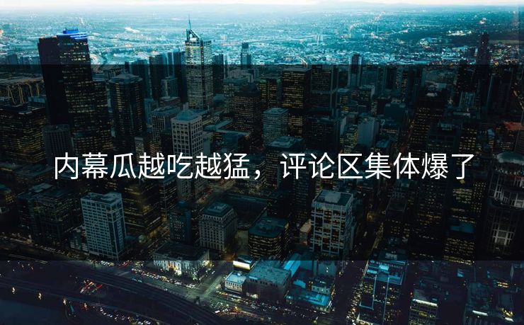 内幕瓜越吃越猛，评论区集体爆了