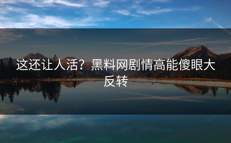 这还让人活？黑料网剧情高能傻眼大反转