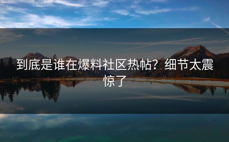 到底是谁在爆料社区热帖？细节太震惊了