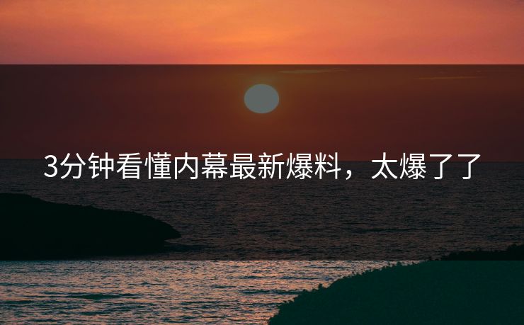 3分钟看懂内幕最新爆料，太爆了了