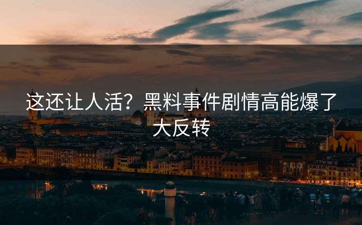 这还让人活？黑料事件剧情高能爆了大反转