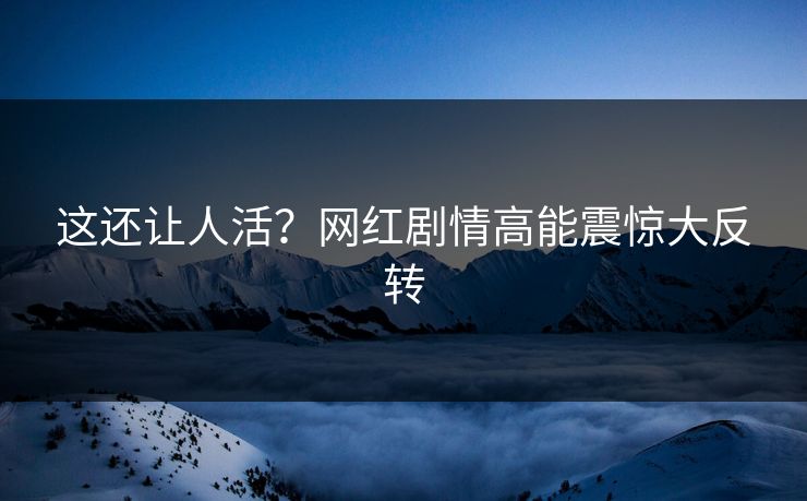 这还让人活？网红剧情高能震惊大反转