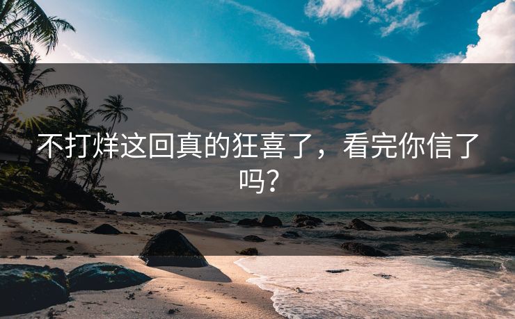 不打烊这回真的狂喜了，看完你信了吗？