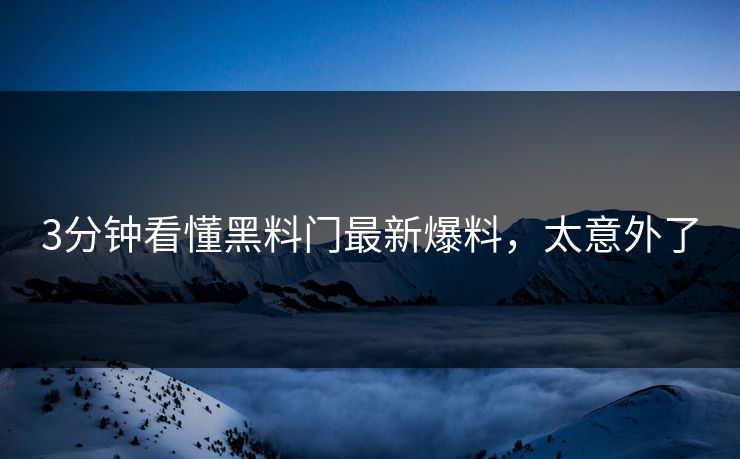 3分钟看懂黑料门最新爆料，太意外了