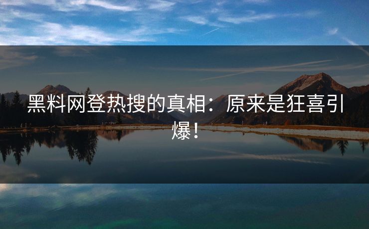 黑料网登热搜的真相：原来是狂喜引爆！