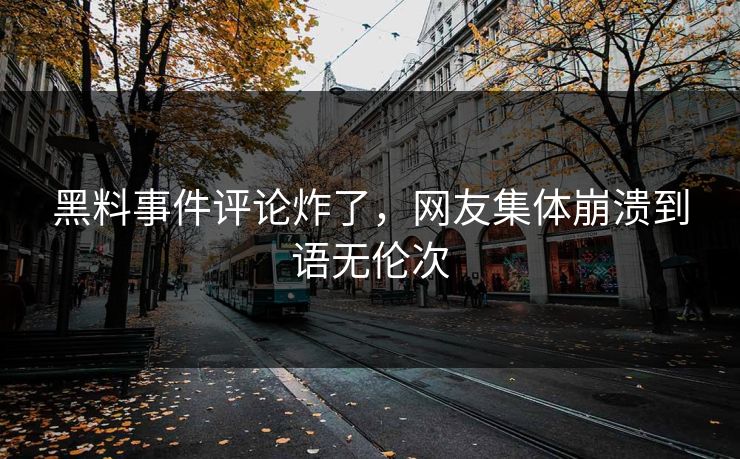 黑料事件评论炸了，网友集体崩溃到语无伦次