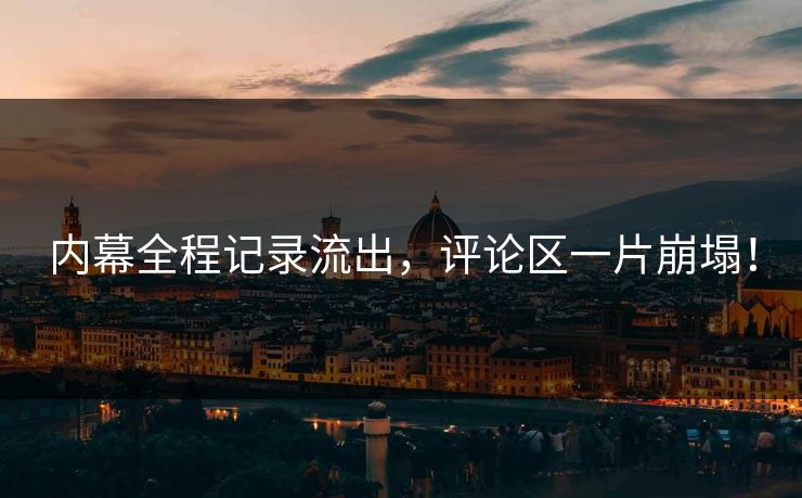 内幕全程记录流出，评论区一片崩塌！