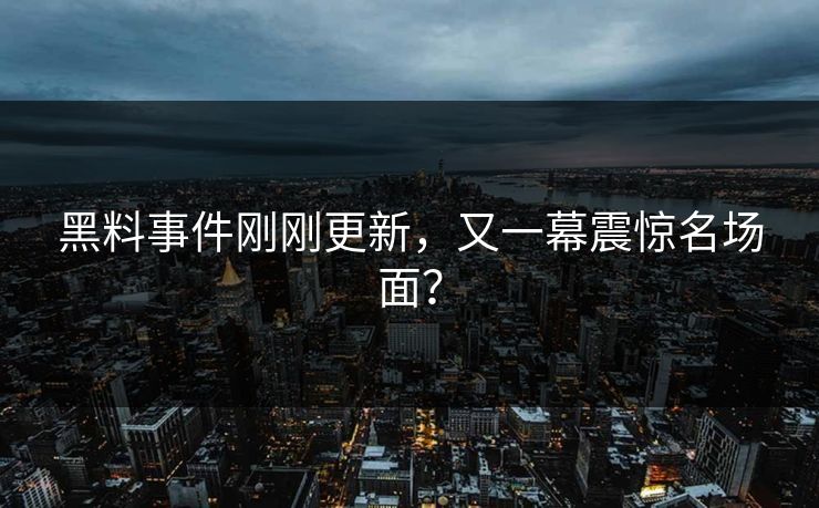 黑料事件刚刚更新，又一幕震惊名场面？