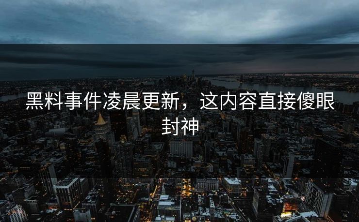 黑料事件凌晨更新，这内容直接傻眼封神