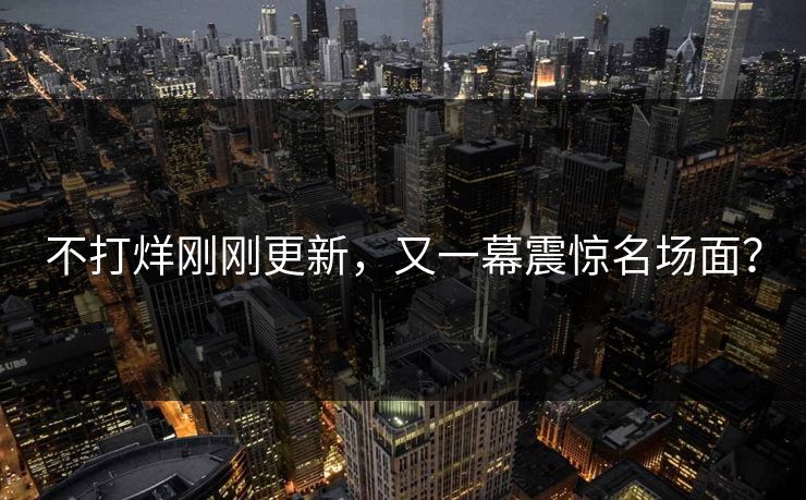 不打烊刚刚更新，又一幕震惊名场面？