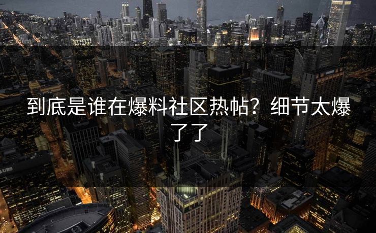 到底是谁在爆料社区热帖？细节太爆了了