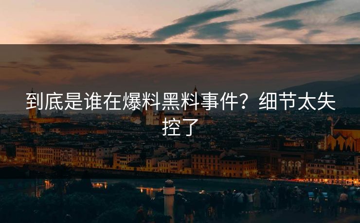 到底是谁在爆料黑料事件？细节太失控了