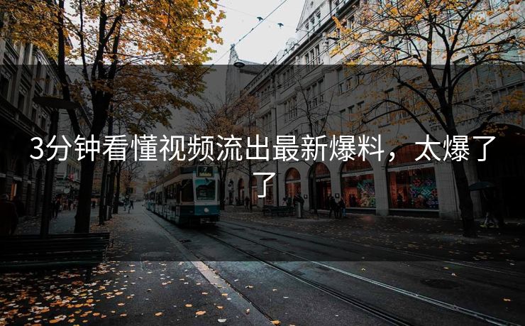 3分钟看懂视频流出最新爆料，太爆了了