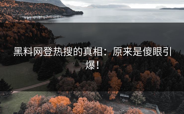 黑料网登热搜的真相：原来是傻眼引爆！