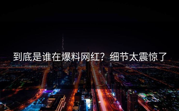 到底是谁在爆料网红？细节太震惊了