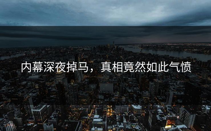 内幕深夜掉马，真相竟然如此气愤