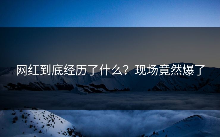 网红到底经历了什么？现场竟然爆了