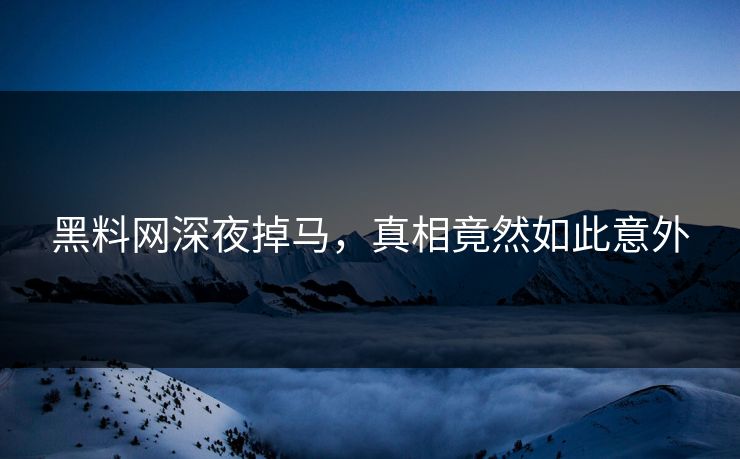 黑料网深夜掉马，真相竟然如此意外