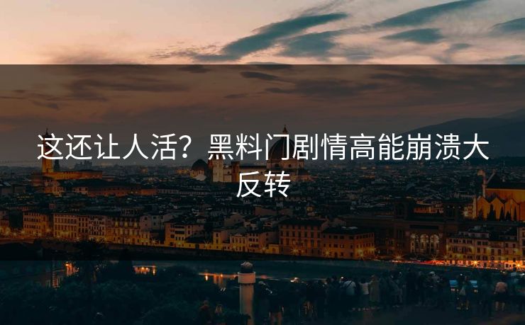 这还让人活？黑料门剧情高能崩溃大反转