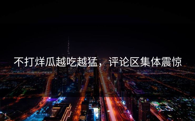 不打烊瓜越吃越猛，评论区集体震惊