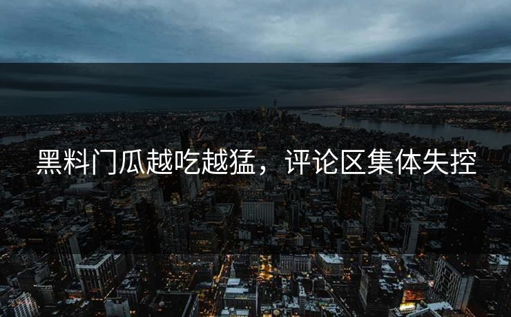 黑料门瓜越吃越猛，评论区集体失控
