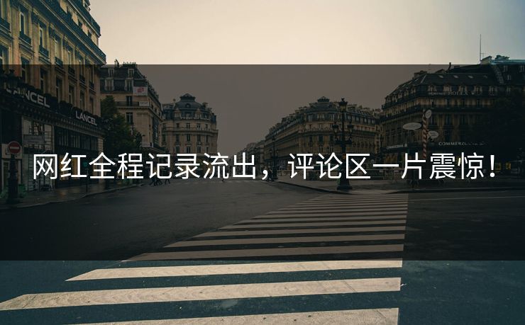 网红全程记录流出，评论区一片震惊！
