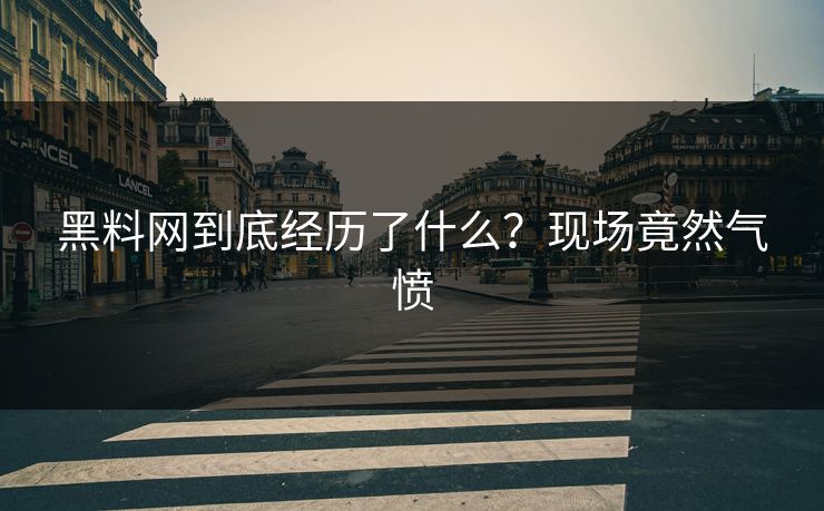 黑料网到底经历了什么？现场竟然气愤