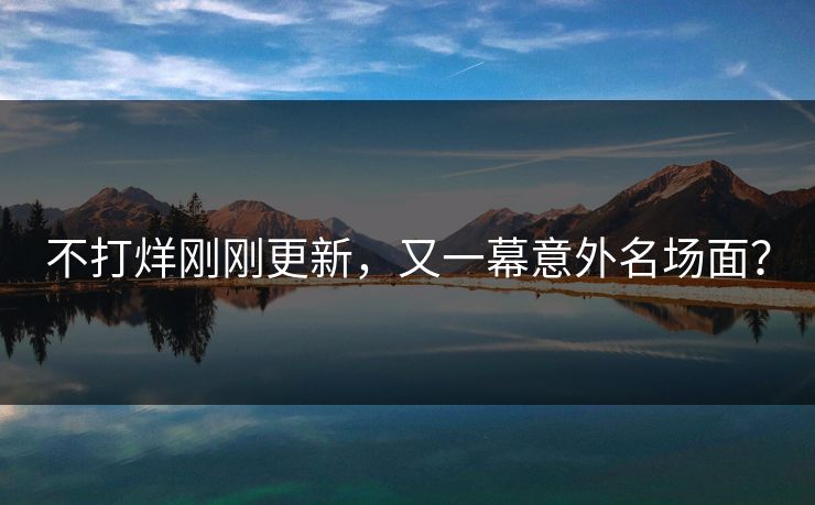 不打烊刚刚更新，又一幕意外名场面？
