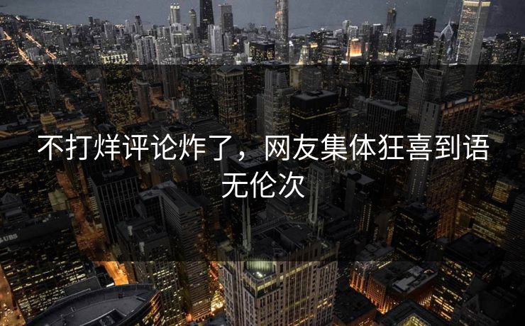 不打烊评论炸了，网友集体狂喜到语无伦次