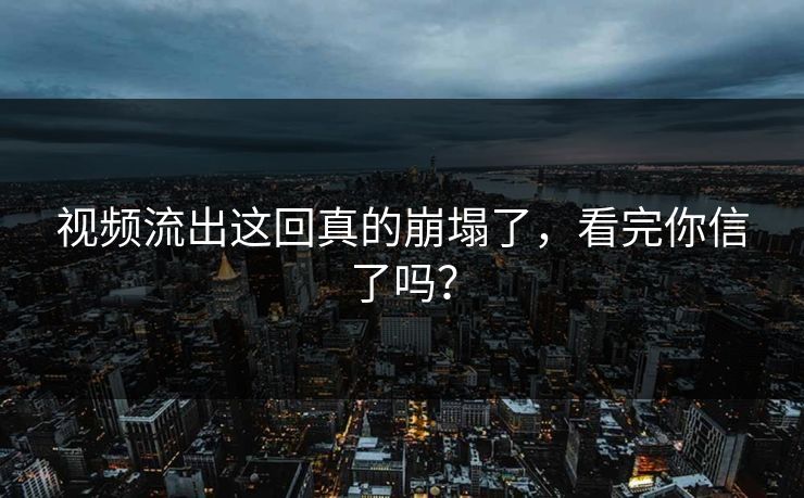 视频流出这回真的崩塌了，看完你信了吗？