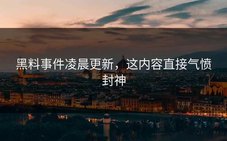 黑料事件凌晨更新，这内容直接气愤封神