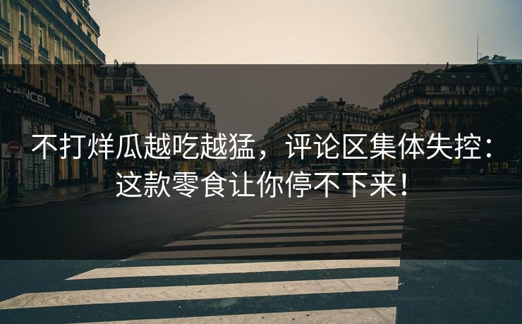 不打烊瓜越吃越猛，评论区集体失控：这款零食让你停不下来！