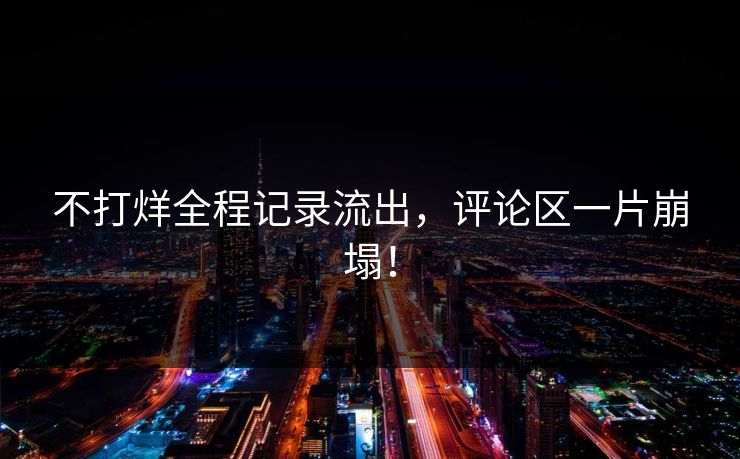 不打烊全程记录流出，评论区一片崩塌！