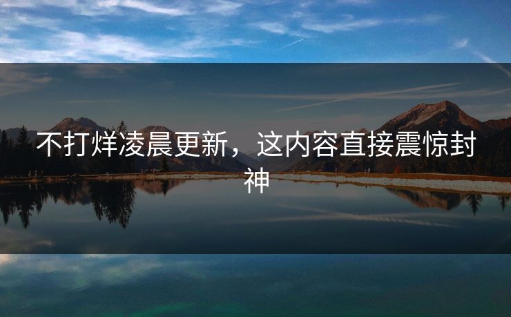不打烊凌晨更新，这内容直接震惊封神