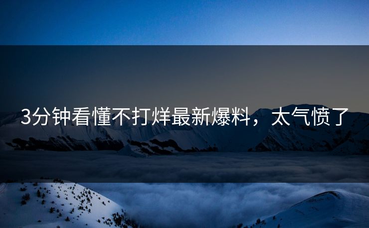 3分钟看懂不打烊最新爆料，太气愤了