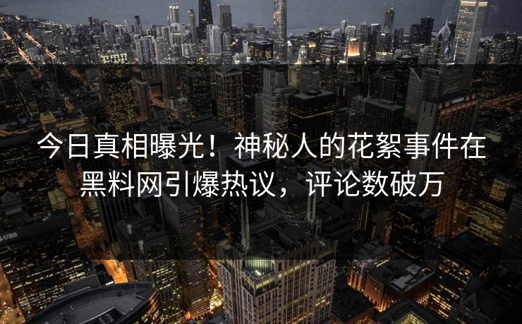 今日真相曝光！神秘人的花絮事件在黑料网引爆热议，评论数破万