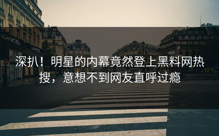 深扒！明星的内幕竟然登上黑料网热搜，意想不到网友直呼过瘾