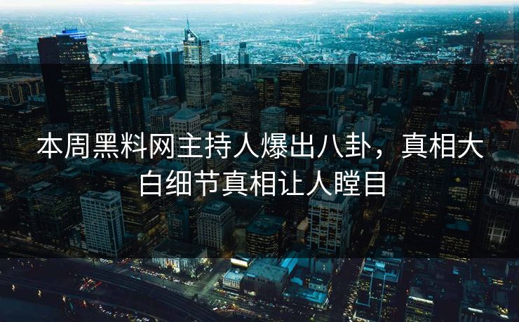 本周黑料网主持人爆出八卦，真相大白细节真相让人瞠目