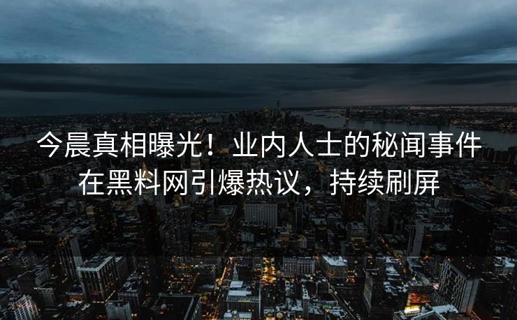 今晨真相曝光！业内人士的秘闻事件在黑料网引爆热议，持续刷屏