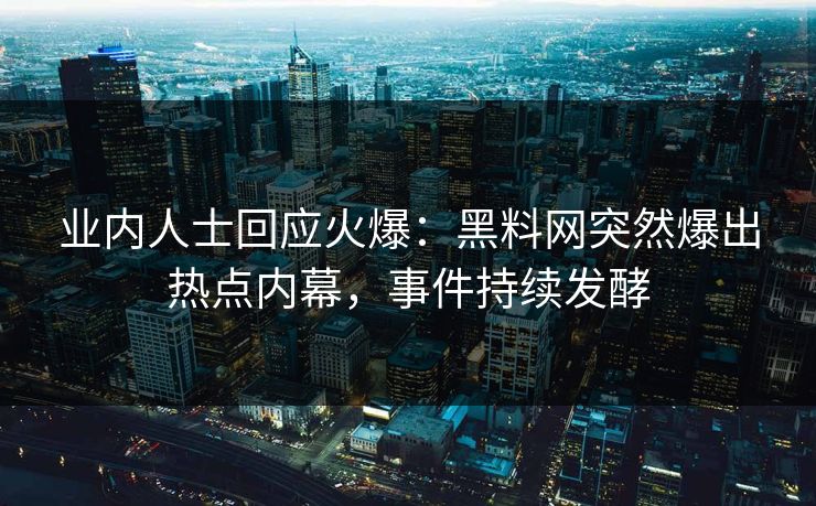 业内人士回应火爆：黑料网突然爆出热点内幕，事件持续发酵
