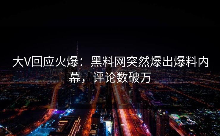 大V回应火爆：黑料网突然爆出爆料内幕，评论数破万