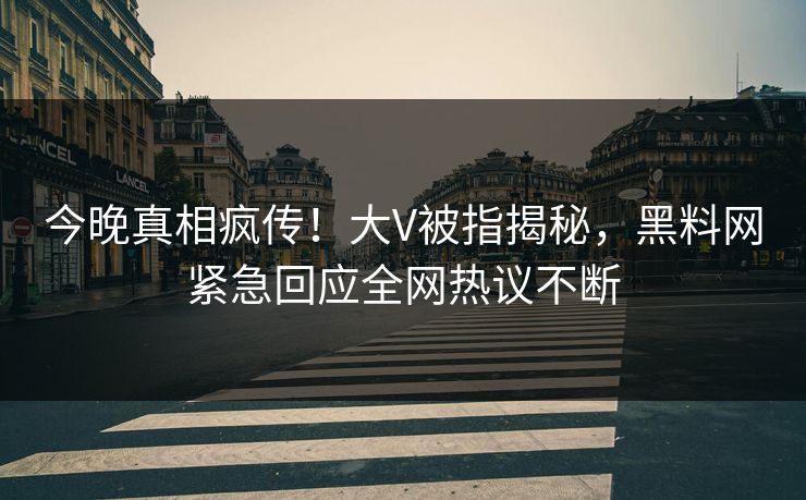 今晚真相疯传！大V被指揭秘，黑料网紧急回应全网热议不断