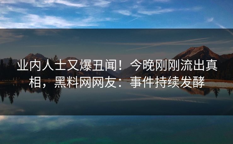 业内人士又爆丑闻！今晚刚刚流出真相，黑料网网友：事件持续发酵