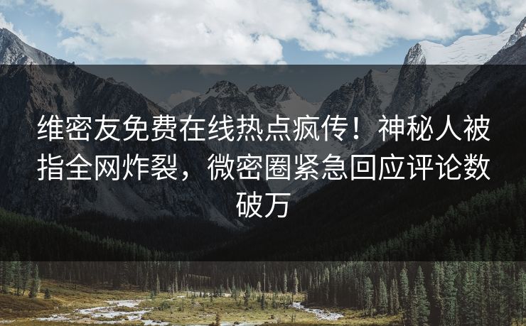 维密友免费在线热点疯传！神秘人被指全网炸裂，微密圈紧急回应评论数破万