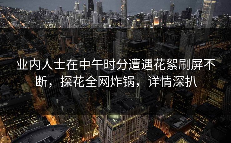 业内人士在中午时分遭遇花絮刷屏不断，探花全网炸锅，详情深扒