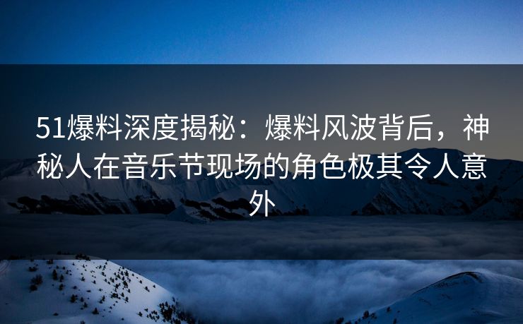 51爆料深度揭秘：爆料风波背后，神秘人在音乐节现场的角色极其令人意外